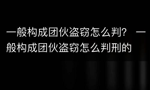 一般构成团伙盗窃怎么判？ 一般构成团伙盗窃怎么判刑的