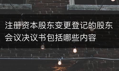 注册资本股东变更登记的股东会议决议书包括哪些内容