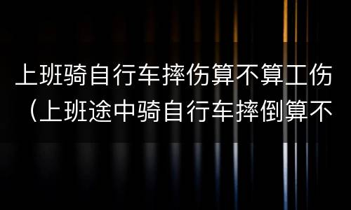 上班骑自行车摔伤算不算工伤（上班途中骑自行车摔倒算不算工伤）