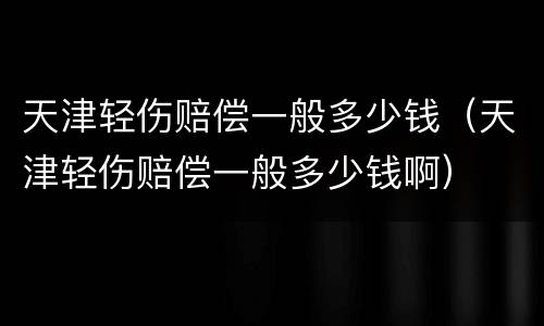 天津轻伤赔偿一般多少钱（天津轻伤赔偿一般多少钱啊）