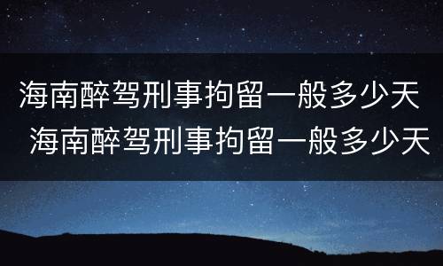海南醉驾刑事拘留一般多少天 海南醉驾刑事拘留一般多少天结案