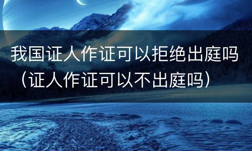 我国证人作证可以拒绝出庭吗（证人作证可以不出庭吗）