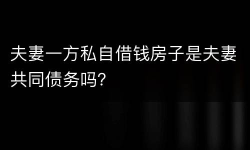 夫妻一方私自借钱房子是夫妻共同债务吗？