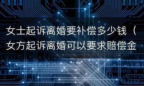 女士起诉离婚要补偿多少钱（女方起诉离婚可以要求赔偿金吗）