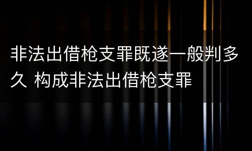 非法出借枪支罪既遂一般判多久 构成非法出借枪支罪
