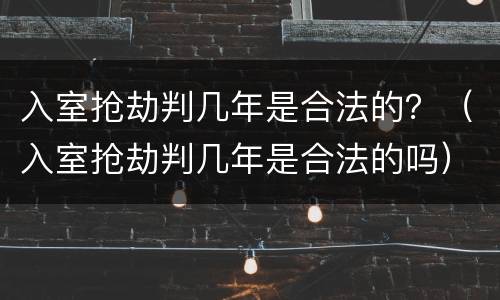 入室抢劫判几年是合法的？（入室抢劫判几年是合法的吗）