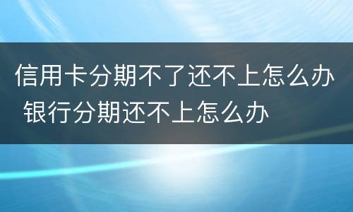 信用卡分期不了还不上怎么办 银行分期还不上怎么办