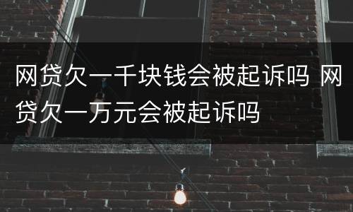 网贷欠一千块钱会被起诉吗 网贷欠一万元会被起诉吗