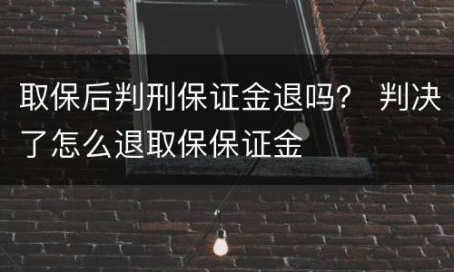 取保后判刑保证金退吗？ 判决了怎么退取保保证金
