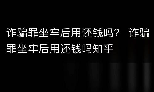 诈骗罪坐牢后用还钱吗？ 诈骗罪坐牢后用还钱吗知乎