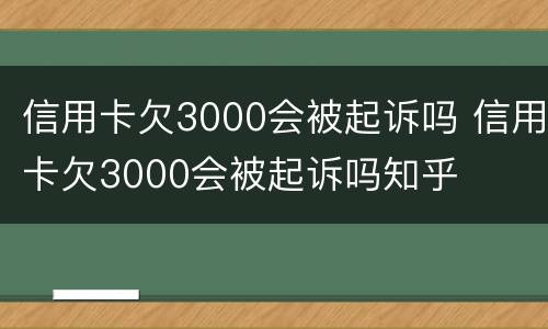 信用卡欠3000会被起诉吗 信用卡欠3000会被起诉吗知乎