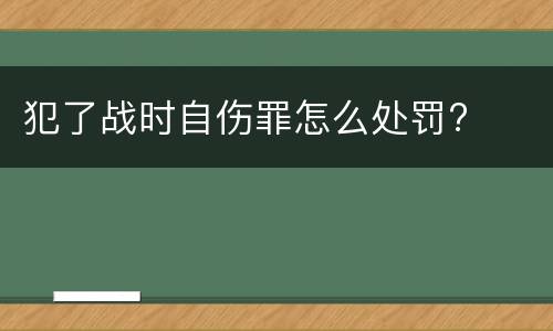 犯了战时自伤罪怎么处罚?