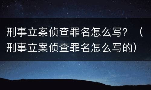 刑事立案侦查罪名怎么写？（刑事立案侦查罪名怎么写的）