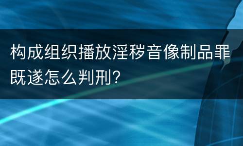 构成组织播放淫秽音像制品罪既遂怎么判刑?