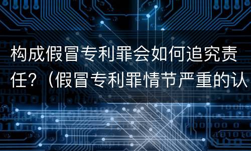 构成假冒专利罪会如何追究责任?（假冒专利罪情节严重的认定）
