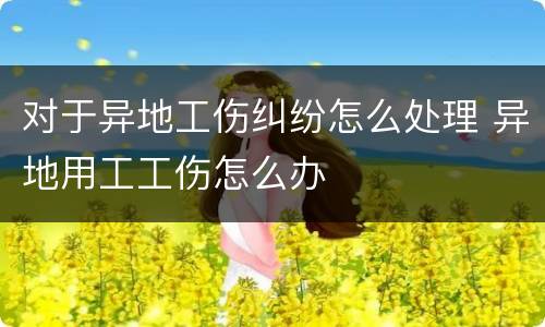 对于异地工伤纠纷怎么处理 异地用工工伤怎么办