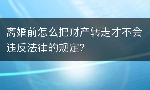 离婚前怎么把财产转走才不会违反法律的规定？