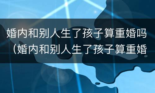 婚内和别人生了孩子算重婚吗（婚内和别人生了孩子算重婚吗女方）