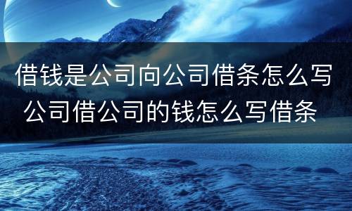 借钱是公司向公司借条怎么写 公司借公司的钱怎么写借条