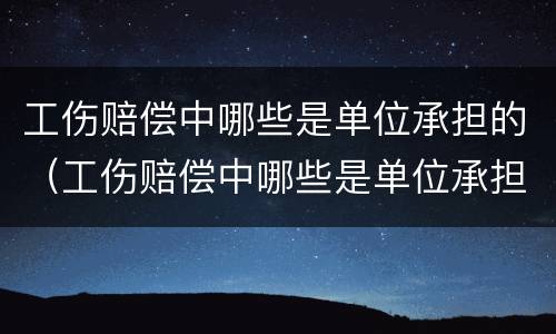 工伤赔偿中哪些是单位承担的（工伤赔偿中哪些是单位承担的责任）