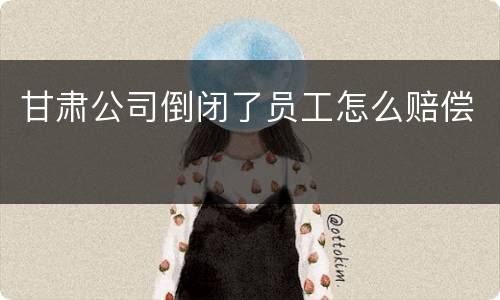 甘肃公司倒闭了员工怎么赔偿