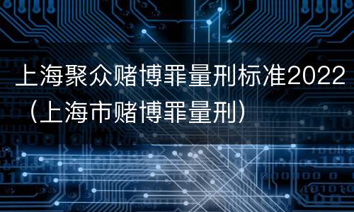 上海聚众赌博罪量刑标准2022（上海市赌博罪量刑）