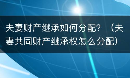 夫妻财产继承如何分配？（夫妻共同财产继承权怎么分配）
