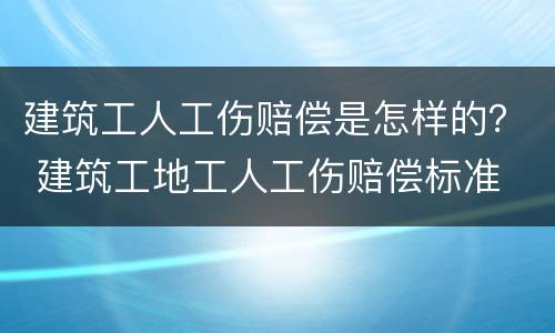 建筑工人工伤赔偿是怎样的？ 建筑工地工人工伤赔偿标准