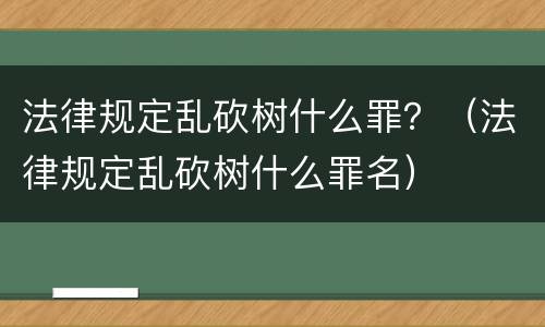 法律规定乱砍树什么罪？（法律规定乱砍树什么罪名）