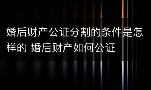 婚后财产公证分割的条件是怎样的 婚后财产如何公证