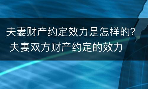 夫妻财产约定效力是怎样的？ 夫妻双方财产约定的效力