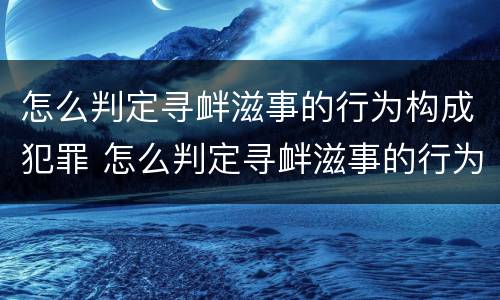 怎么判定寻衅滋事的行为构成犯罪 怎么判定寻衅滋事的行为构成犯罪