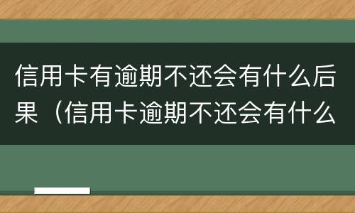信用卡有逾期不还会有什么后果（信用卡逾期不还会有什么后果2018）
