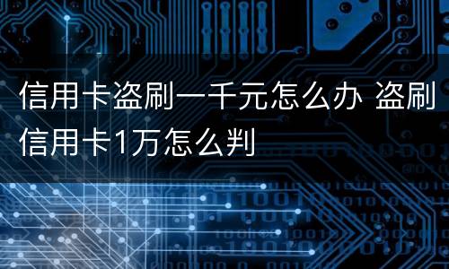 信用卡盗刷一千元怎么办 盗刷信用卡1万怎么判