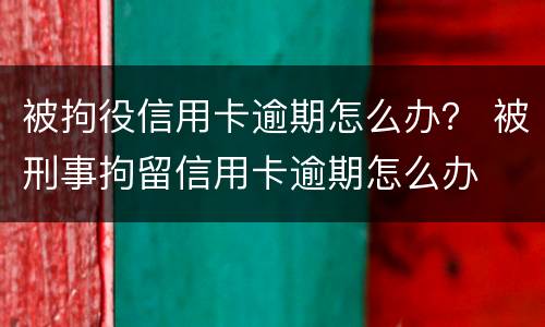 被拘役信用卡逾期怎么办？ 被刑事拘留信用卡逾期怎么办