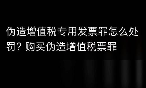 伪造增值税专用发票罪怎么处罚? 购买伪造增值税票罪