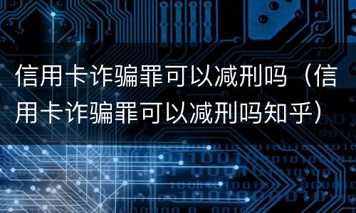 信用卡诈骗罪可以减刑吗（信用卡诈骗罪可以减刑吗知乎）