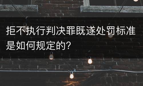 拒不执行判决罪既遂处罚标准是如何规定的?