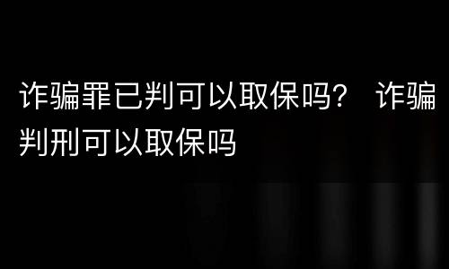 诈骗罪已判可以取保吗？ 诈骗判刑可以取保吗