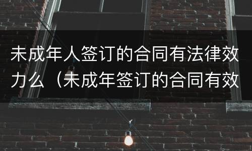 未成年人签订的合同有法律效力么（未成年签订的合同有效吗）