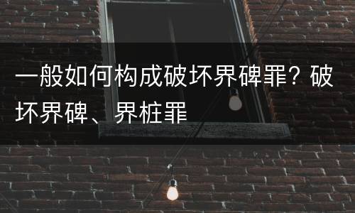 一般如何构成破坏界碑罪? 破坏界碑、界桩罪