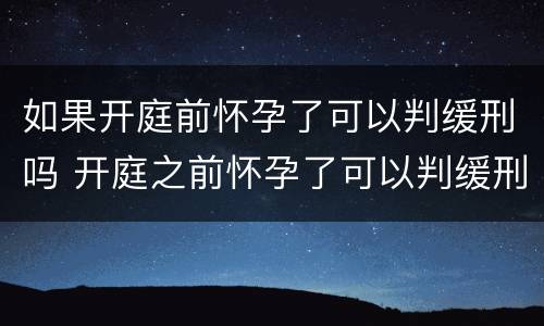 如果开庭前怀孕了可以判缓刑吗 开庭之前怀孕了可以判缓刑吗