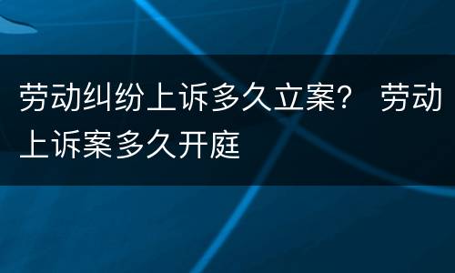劳动纠纷上诉多久立案？ 劳动上诉案多久开庭