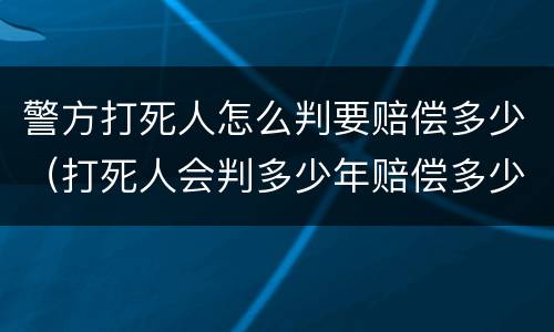 警方打死人怎么判要赔偿多少（打死人会判多少年赔偿多少钱）