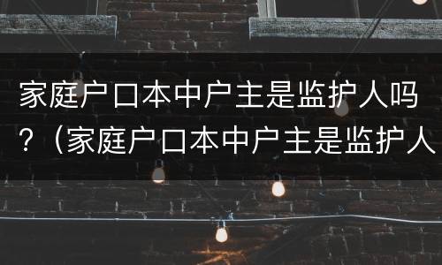 家庭户口本中户主是监护人吗?（家庭户口本中户主是监护人吗怎么写）