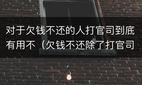 对于欠钱不还的人打官司到底有用不（欠钱不还除了打官司还有什么方法）