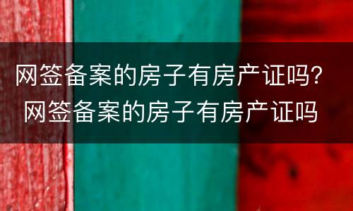 网签备案的房子有房产证吗？ 网签备案的房子有房产证吗