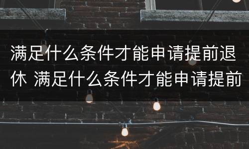 满足什么条件才能申请提前退休 满足什么条件才能申请提前退休养老金