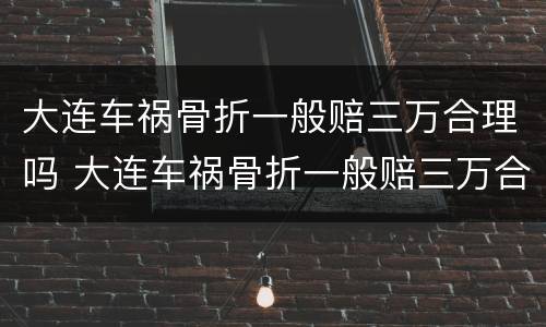 大连车祸骨折一般赔三万合理吗 大连车祸骨折一般赔三万合理吗多少钱