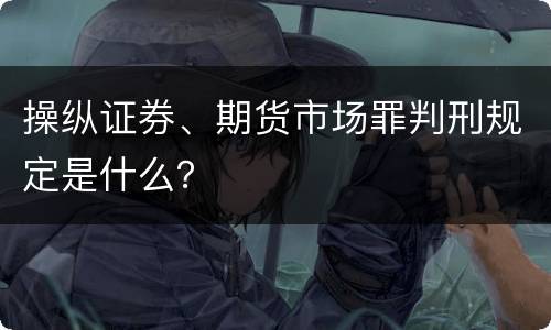 操纵证券、期货市场罪判刑规定是什么？
